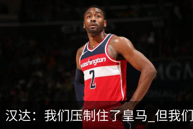 汉达：我们压制住了皇马 但我们没有对手那么高效