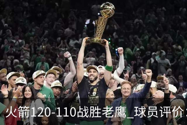 火箭120-110战胜老鹰 球员评价：5人优秀，4人及格