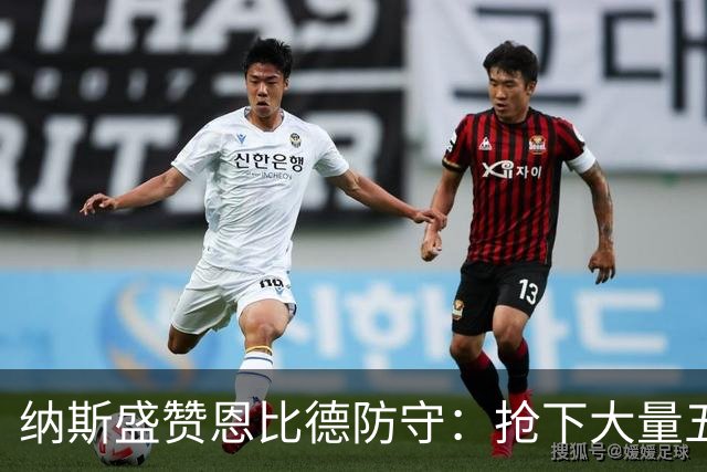 纳斯盛赞恩比德防守：抢下大量五五开球权，换防小个脚步到位