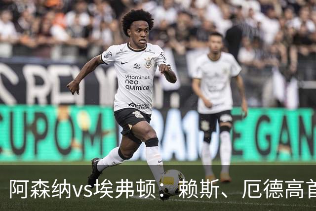 阿森纳vs埃弗顿：赖斯、厄德高首发，皮克福德、布伦南-约翰逊出战