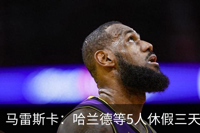 马雷斯卡：哈兰德等5人休假三天；我对格伊的表现很满意