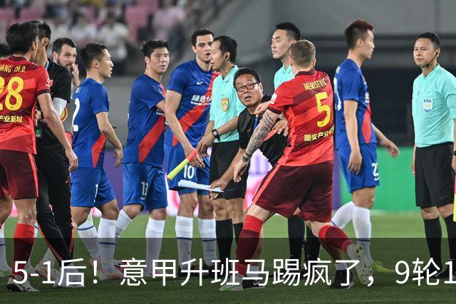 5-1后！意甲升班马踢疯了，9轮17分进前六+反超2豪门，差米兰1分